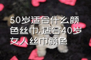 50岁适合什么颜色丝巾（适合40岁女人丝巾颜色）