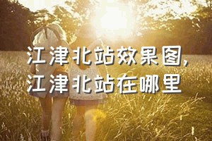 江津北站效果图（江津北站在哪里）