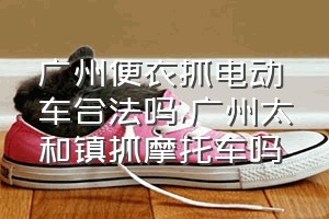 广州便衣抓电动车合法吗（广州太和镇抓摩托车吗）