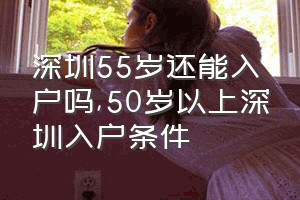 深圳55岁还能入户吗（50岁以上深圳入户条件）