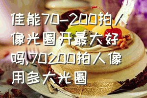 佳能70-200拍人像光圈开最大好吗（70200拍人像用多大光圈）