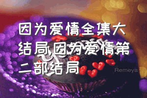 因为爱情全集大结局（因为爱情第二部结局）