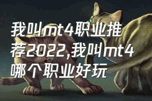 我叫mt4职业推荐2022（我叫mt4哪个职业好玩）