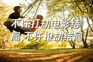 不许打劫电影结局（不许抢劫结局）