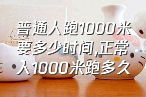 普通人跑1000米要多少时间（正常人1000米跑多久）