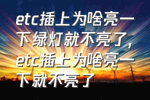 etc插上为啥亮一下绿灯就不亮了（etc插上为啥亮一下就不亮了）