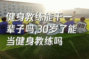 健身教练能干一辈子吗（30岁了能当健身教练吗）