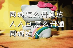 同城怎么开通达人入口（怎么开通同城达人）