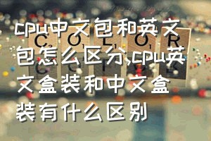 cpu中文包和英文包怎么区分（cpu英文盒装和中文盒装有什么区别）