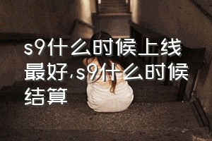 s9什么时候上线最好（s9什么时候结算）