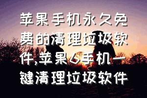 苹果手机永久免费的清理垃圾软件（苹果6手机一键清理垃圾软件）