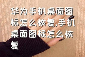 华为手机桌面图标怎么恢复（手机桌面图标怎么恢复）