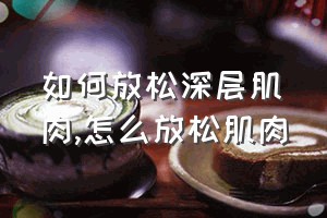 如何放松深层肌肉（怎么放松肌肉）