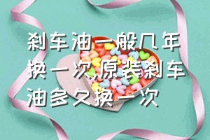 刹车油一般几年换一次（原装刹车油多久换一次）