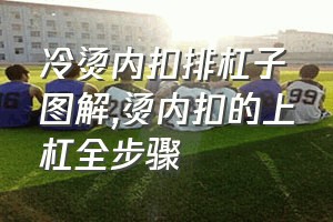 冷烫内扣排杠子图解（烫内扣的上杠全步骤）