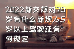 2022新交规对70岁有什么新规（65岁以上驾驶证有何规定）