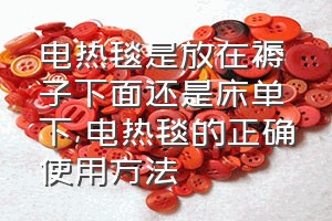 电热毯是放在褥子下面还是床单下（电热毯的正确使用方法）