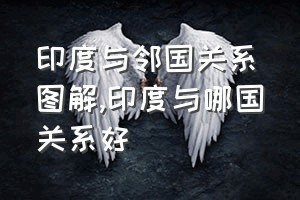 印度与邻国关系图解（印度与哪国关系好）