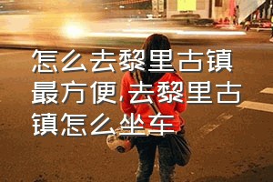 怎么去黎里古镇最方便（去黎里古镇怎么坐车）