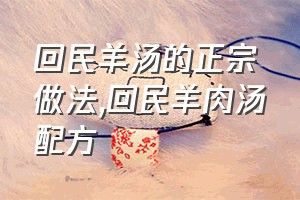 回民羊汤的正宗做法（回民羊肉汤配方）