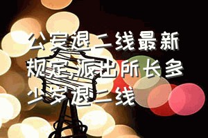 公安退二线最新规定（派出所长多少岁退二线）