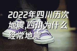 2022年四川历次地震（四川为什么经常地震）