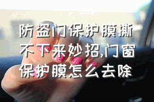 防盗门保护膜撕不下来妙招（门窗保护膜怎么去除）