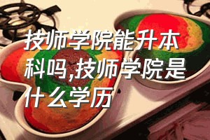 技师学院能升本科吗（技师学院是什么学历）