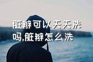 脏辫可以天天洗吗（脏辫怎么洗）