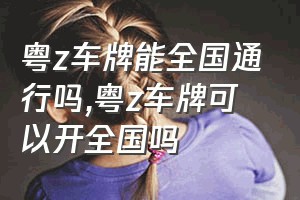 粤z车牌能全国通行吗（粤z车牌可以开全国吗）