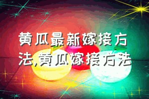 黄瓜最新嫁接方法（黄瓜嫁接方法）