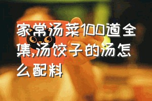 家常汤菜100道全集（汤饺子的汤怎么配料）