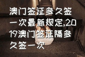 澳门签证多久签一次最新规定（2019澳门签证隔多久签一次）