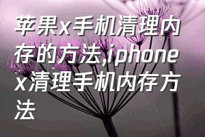苹果x手机清理内存的方法（iphonex清理手机内存方法）