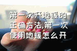 第一次开地暖的正确方法（第一次使用地暖怎么开）