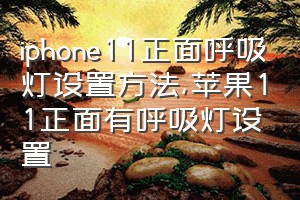 iphone11正面呼吸灯设置方法（苹果11正面有呼吸灯设置）