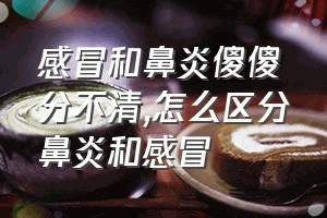 感冒和鼻炎傻傻分不清（怎么区分鼻炎和感冒）