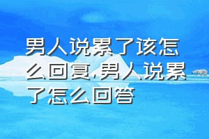 男人说累了该怎么回复（男人说累了怎么回答）