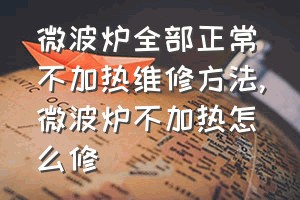 微波炉全部正常不加热维修方法（微波炉不加热怎么修）