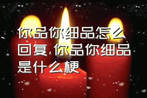 你品你细品怎么回复（你品你细品是什么梗）