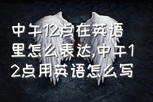 中午12点在英语里怎么表达（中午12点用英语怎么写）