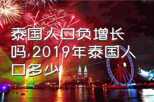 泰国人口负增长吗（2019年泰国人口多少）