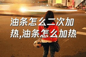 油条怎么二次加热（油条怎么加热）