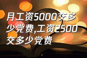 月工资5000交多少党费（工资2500交多少党费）