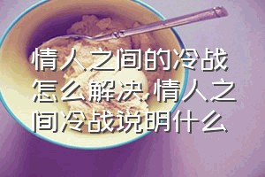 情人之间的冷战怎么解决（情人之间冷战说明什么）