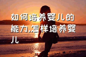 如何培养婴儿的能力（怎样培养婴儿）