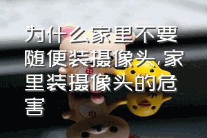 为什么家里不要随便装摄像头（家里装摄像头的危害）