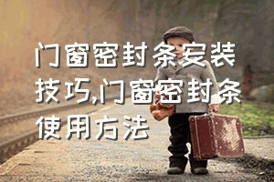 门窗密封条安装技巧（门窗密封条使用方法）