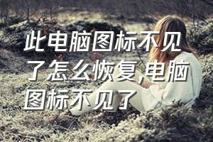 此电脑图标不见了怎么恢复（电脑图标不见了）