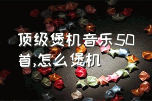 顶级煲机音乐50首（怎么煲机）